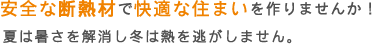 安全な断熱材で快適な住まいを作りませんか！夏は暑さを解消し冬は熱を逃がしません。